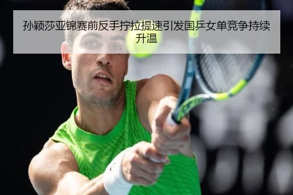 孙颖莎亚锦赛前反手拧拉提速引发国乒女单竞争持续升温